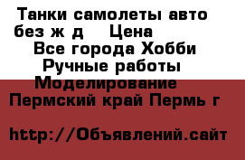 Танки,самолеты,авто, (без ж/д) › Цена ­ 25 000 - Все города Хобби. Ручные работы » Моделирование   . Пермский край,Пермь г.